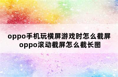 oppo手机玩横屏游戏时怎么截屏 oppo滚动截屏怎么截长图